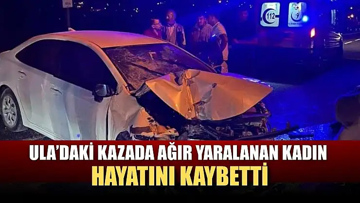 Ula'daki kazada ağır yaralanan kadın hayatını kaybetti