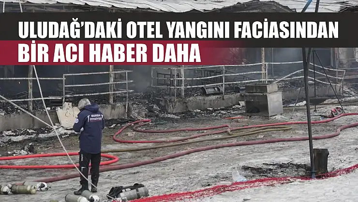 Uludağ'daki otel yangını faciasından bir acı haber daha
