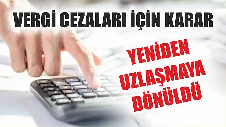 Vergi cezaları için karar: Yeniden uzlaşmaya dönüldü
