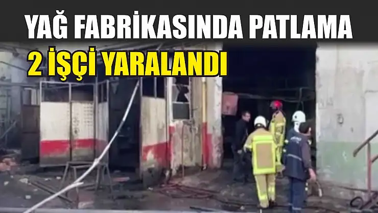 Yağ fabrikasında patlama: 2 işçi yaralandı