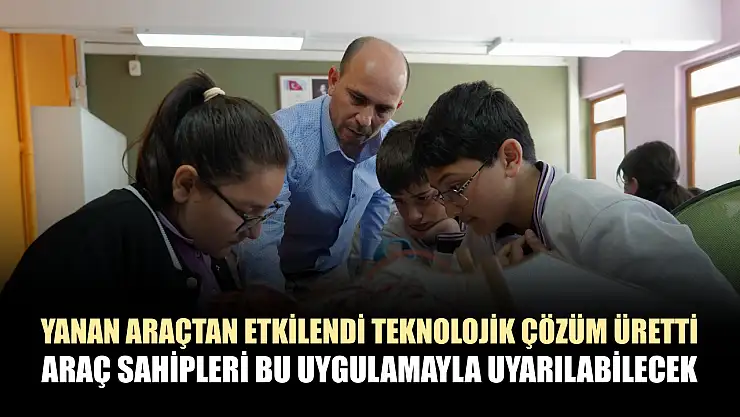 Yanan araçtan etkilendi teknolojik çözüm üretti: Araç sahipleri bu uygulamayla uyarılabilecek