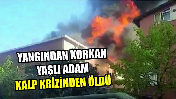 Yangından korkan yaşlı adam kalp krizinden öldü