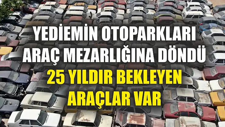 Yediemin otoparkları araç mezarlığına döndü, 25 yıldır bekleyen araçlar var