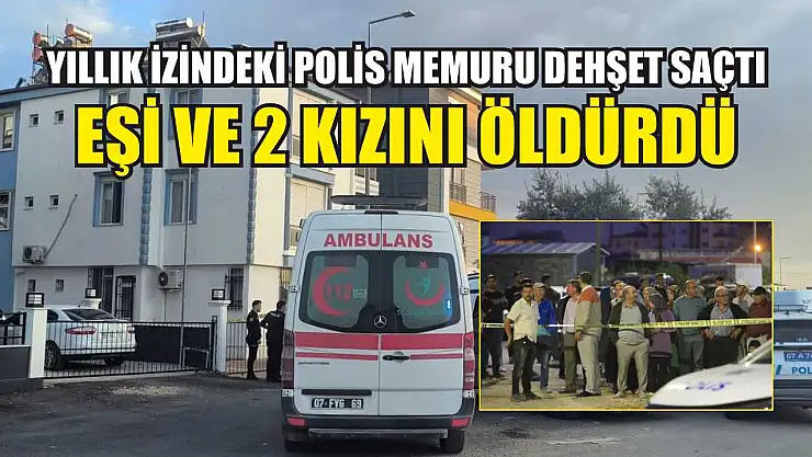 Yıllık izindeki polis memuru dehşet saçtı: Eşi ve 2 kızını öldürdü