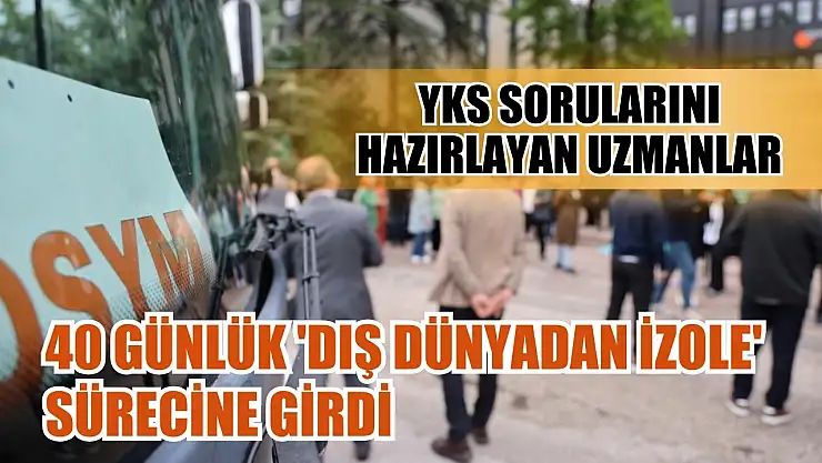 YKS sorularını hazırlayan uzmanlar 40 günlük 'dış dünyadan izole' sürecine girdi