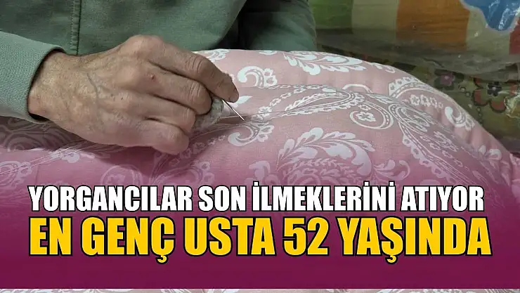 Yorgancılar son ilmeklerini atıyor: En genç usta 52 yaşında