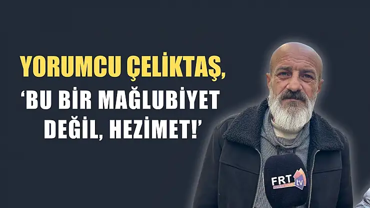 Yorumcu Çeliktaş, 'Bu bir mağlubiyet değil, hezimet!'