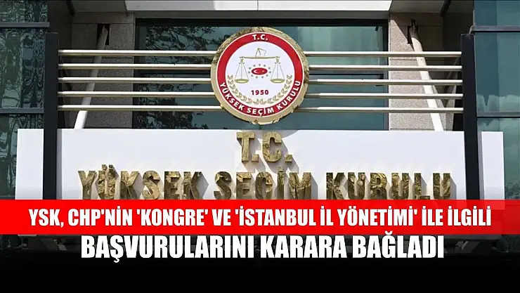 YSK, CHP'nin 'kongre' ve 'İstanbul il yönetimi' ile ilgili başvurularını karara bağladı