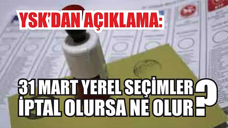 YSK'dan açıklama: 31 Mart yerel seçimler iptal olursa ne olur?