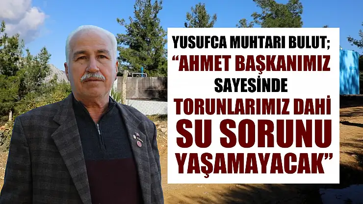 Yusufca Muhtarı Bulut 'Ahmet Başkanımız Sayesinde Torunlarımız Dahi Su Sorunu Yaşamayacak'
