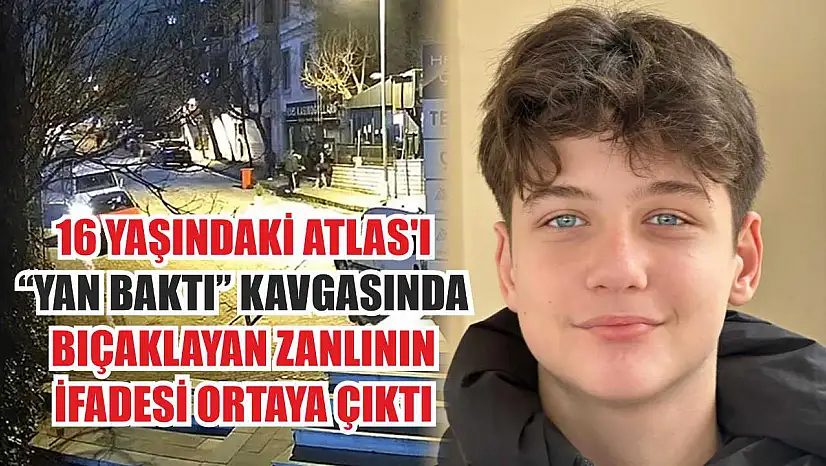 16 yaşındaki Atlas'ı 'yan baktı' kavgasında bıçaklayan zanlının ifadesi ortaya çıktı