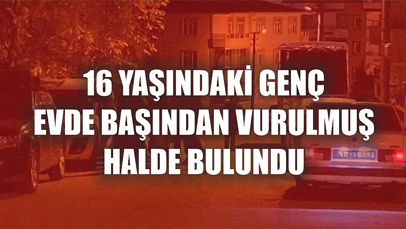 16 yaşındaki genç evde başından vurulmuş halde bulundu
