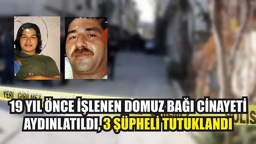 19 yıl önce işlenen domuz bağı cinayeti aydınlatıldı, 3 şüpheli tutuklandı