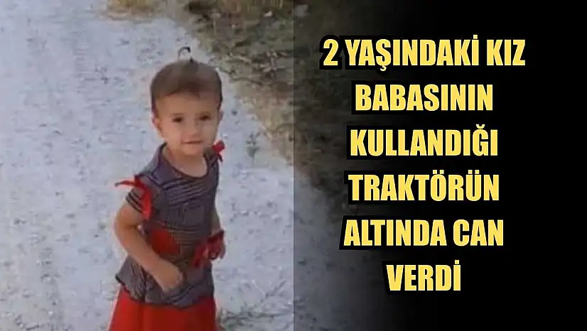 2 Yaşındaki kız, babasının kullandığı traktörün altında can verdi
