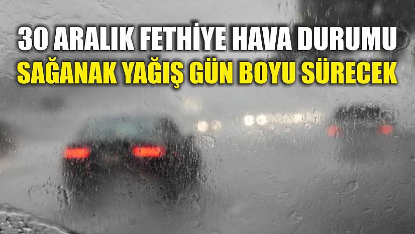 30 Aralık Fethiye Hava Durumu: Sağanak Yağış Gün Boyu Sürecek