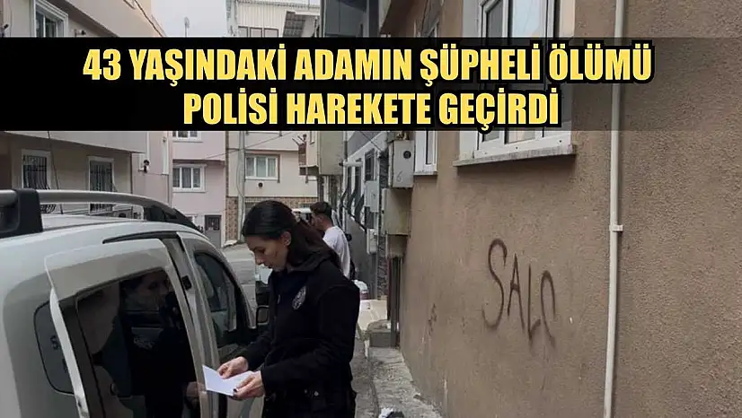 43 yaşındaki adamın şüpheli ölümü polisi harekete geçirdi