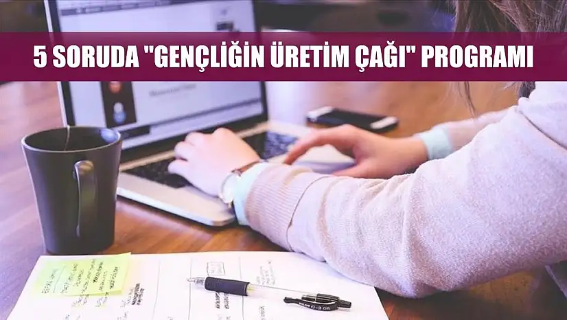5 soruda 'Gençliğin Üretim Çağı' Programı