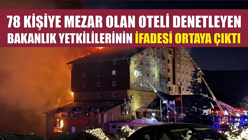 78 kişiye mezar olan oteli denetleyen bakanlık yetkililerinin ifadesi ortaya çıktı