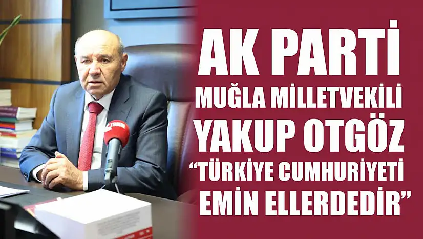 AK Parti Muğla Milletvekili Otgöz,  'Türkiye Cumhuriyeti emin ellerdedir'