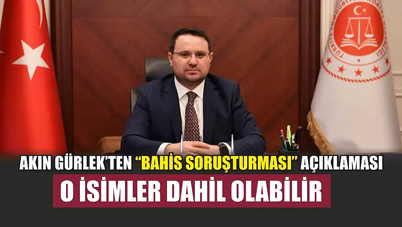 Akın Gürlek'ten 'bahis soruşturması' açıklaması: O isimler dahil olabilir