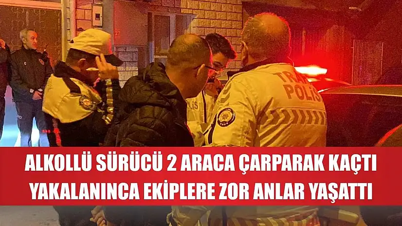 Alkollü sürücü 2 araca çarparak kaçtı, yakalanınca ekiplere zor anlar yaşattı