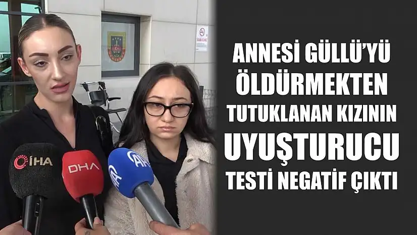 Annesi Güllü'yü öldürmekten tutuklanan kızının uyuşturucu testi negatif çıktı
