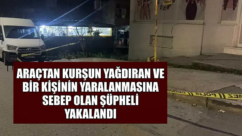 Araçtan kurşun yağdıran ve bir kişinin yaralanmasına sebep olan şüpheli yakalandı