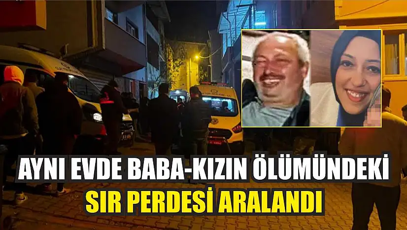 Aynı evde baba-kızın ölümündeki sır perdesi aralandı