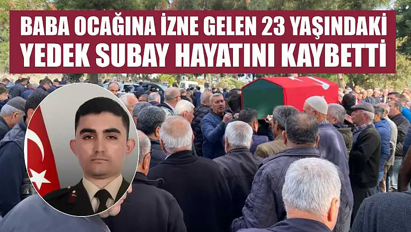 Baba ocağına izne gelen 23 yaşındaki yedek subay hayatını kaybetti