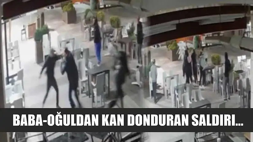 Baba-oğuldan kan donduran saldırı...