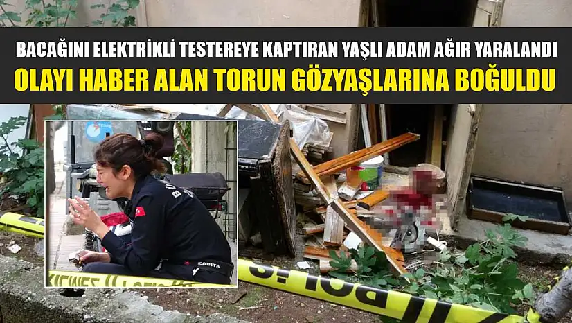 Bacağını elektrikli testereye kaptıran yaşlı adam ağır yaralandı, olayı haber alan torun gözyaşlarına boğuldu