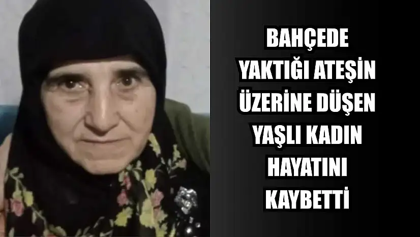 Bahçede yaktığı ateşin üzerine düşen yaşlı kadın hayatını kaybetti