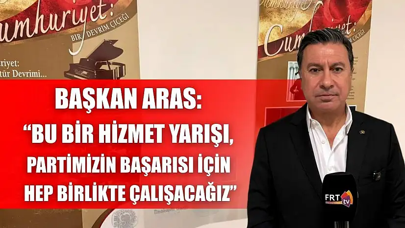 Başkan Aras: 'Bu bir hizmet yarışı, partimizin başarısı için hep birlikte çalışacağız'