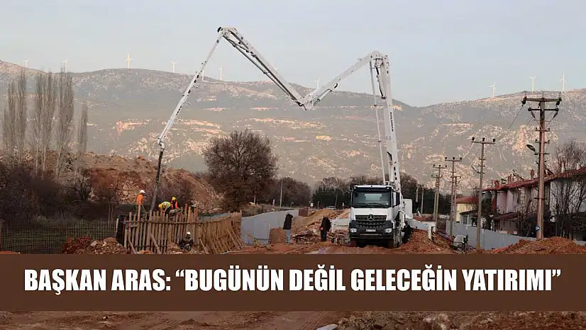 Başkan Aras: 'Bugünün Değil Geleceğin Yatırımı'