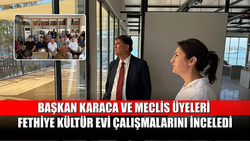 Başkan Karaca ve Meclis Üyeleri Fethiye Kültür Evi Çalışmalarını İnceledi