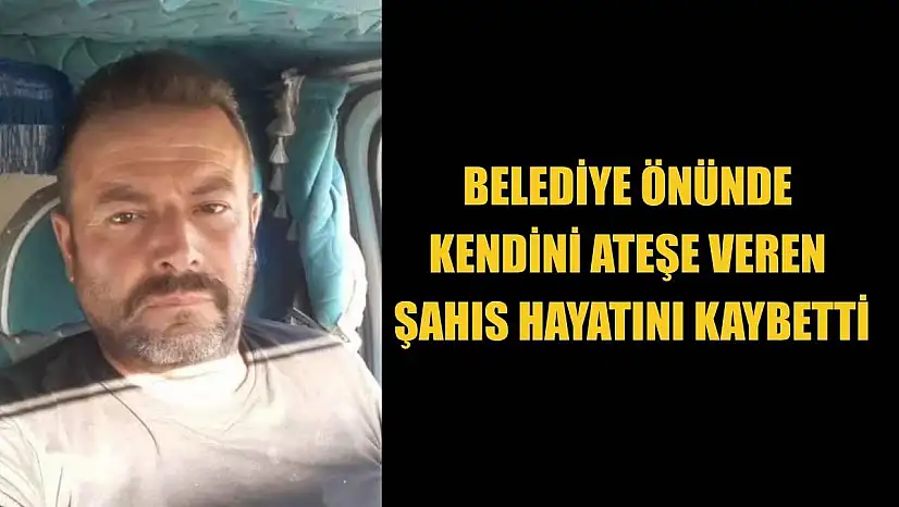 Belediye önünde kendini ateşe veren şahıs hayatını kaybetti