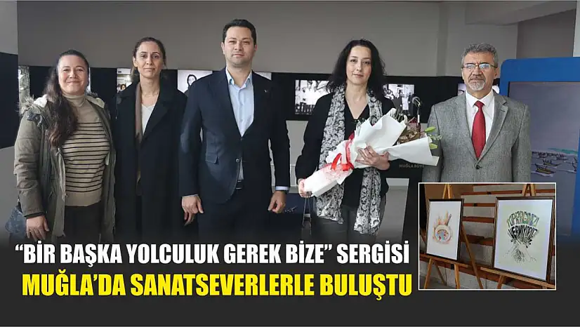 'Bir Başka Yolculuk Gerek Bize' Sergisi Muğla'da Sanatseverlerle Buluştu