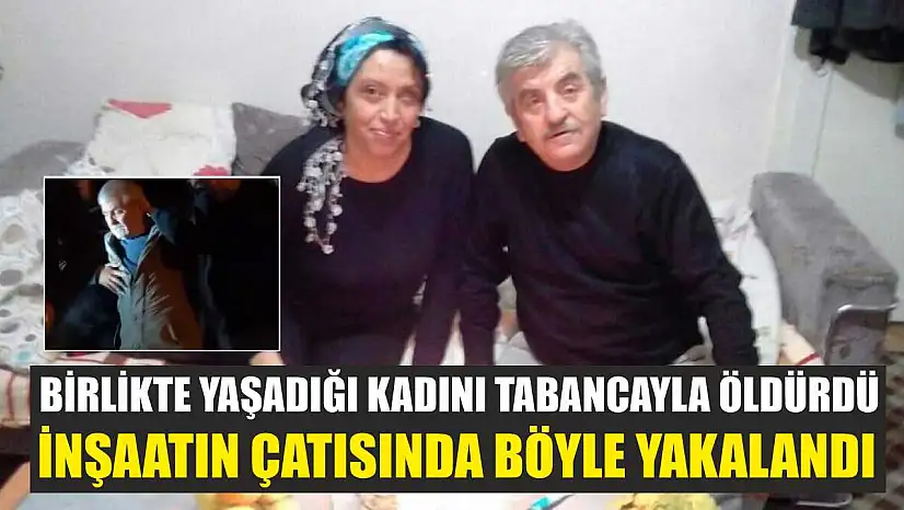 Birlikte yaşadığı kadını tabancayla öldürdü, inşaatın çatısında böyle yakalandı