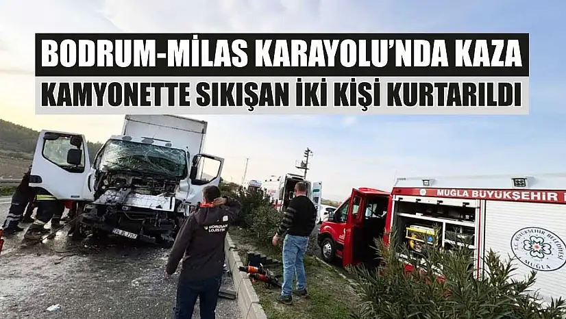 Bodrum-Milas Karayolu'nda kaza: Kamyonette sıkışan iki kişi kurtarıldı