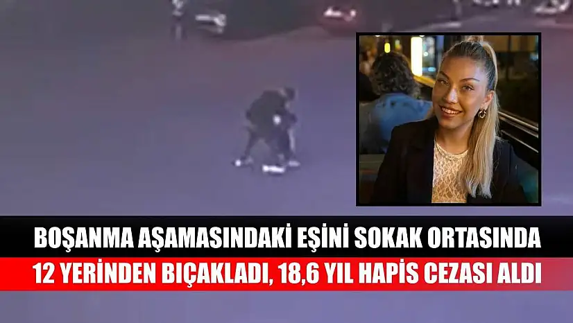 Boşanma aşamasındaki eşini sokak ortasında 12 yerinden bıçakladı, 18,6 yıl hapis cezası aldı