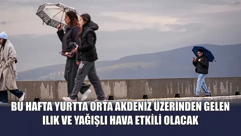 Bu hafta yurtta Orta Akdeniz üzerinden gelen ılık ve yağışlı hava etkili olacak