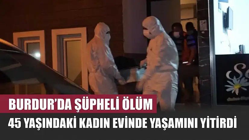 Burdur'da Şüpheli Ölüm: 45 Yaşındaki Kadın Evinde Yaşamını Yitirdi