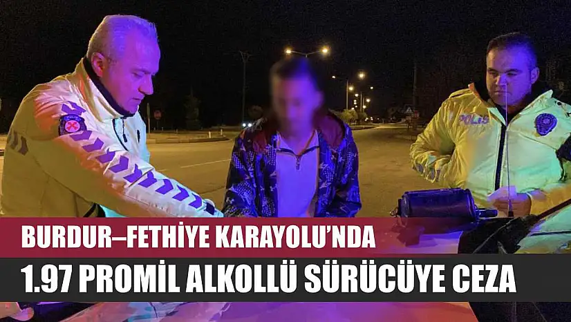 Burdur–Fethiye Karayolu'nda 1.97 Promil Alkollü Sürücüye Ceza