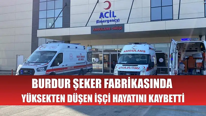 Burdur Şeker Fabrikasında yüksekten düşen işçi hayatını kaybetti