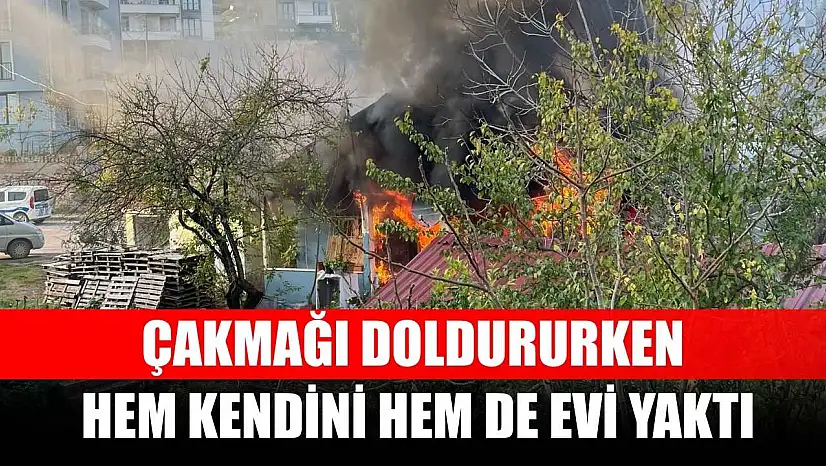 Çakmağı doldururken hem kendini hem de evi yaktı