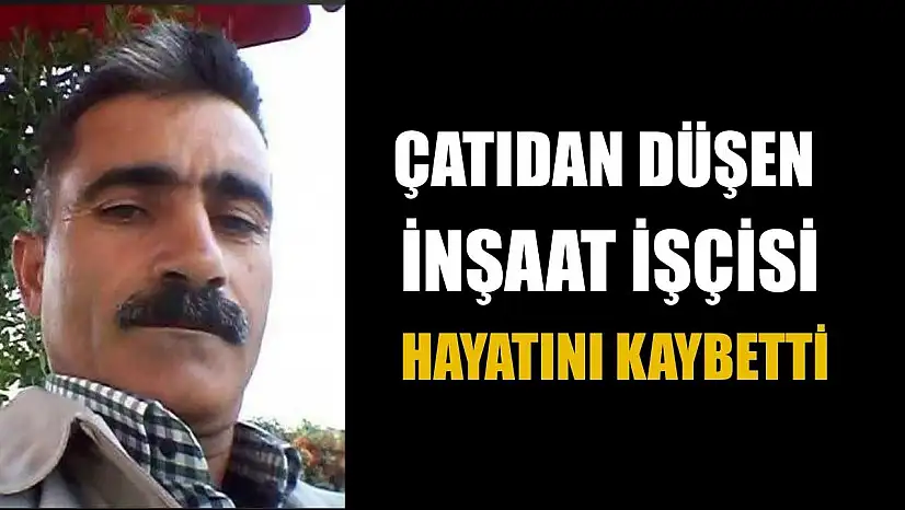 Çatıdan düşen inşaat işçisi hayatını kaybetti