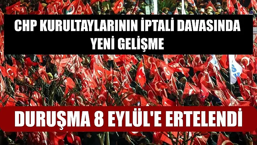 CHP Kurultaylarının İptali Davasında Yeni Gelişme: Duruşma 8 Eylül'e Ertelendi