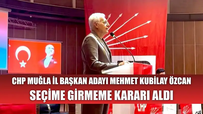 CHP Muğla İl Başkan Adayı Mehmet Kubilay Özcan Seçime Girmeme Kararı Aldı