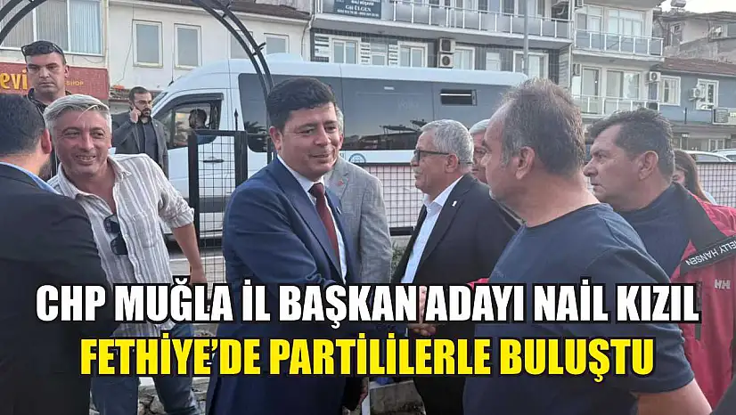 CHP Muğla İl Başkan Adayı Nail Kızıl Fethiye'de Partililerle Buluştu