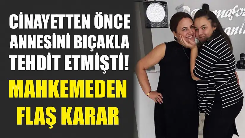Cinayetten önce annesini bıçakla tehdit etmişti! Mahkemeden flaş karar